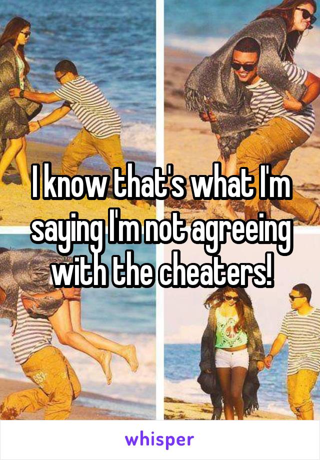 I know that's what I'm saying I'm not agreeing with the cheaters!