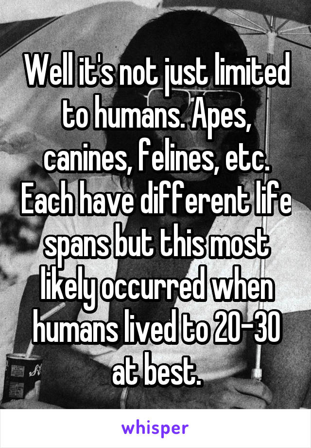 Well it's not just limited to humans. Apes, canines, felines, etc. Each have different life spans but this most likely occurred when humans lived to 20-30 at best.