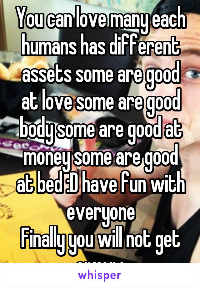 You can love many each humans has different assets some are good at love some are good body some are good at money some are good at bed :D have fun with everyone
Finally you will not get anyone