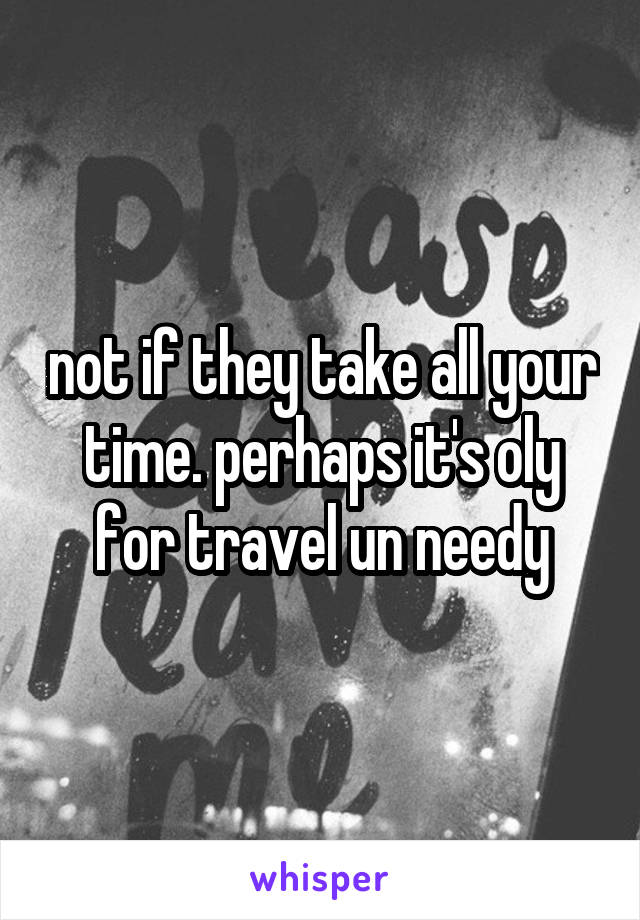 not if they take all your time. perhaps it's oly for travel un needy