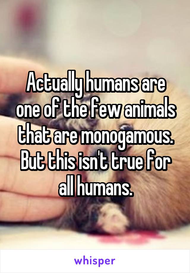 Actually humans are one of the few animals that are monogamous.
But this isn't true for all humans.