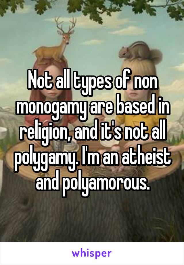 Not all types of non monogamy are based in religion, and it's not all polygamy. I'm an atheist and polyamorous.