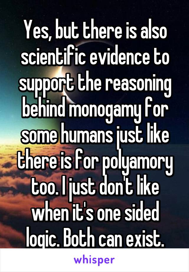 Yes, but there is also scientific evidence to support the reasoning behind monogamy for some humans just like there is for polyamory too. I just don't like when it's one sided logic. Both can exist.