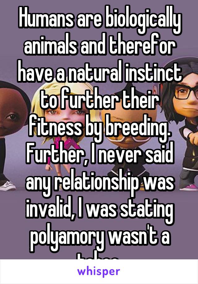 Humans are biologically animals and therefor have a natural instinct to further their fitness by breeding. Further, I never said any relationship was invalid, I was stating polyamory wasn't a taboo 