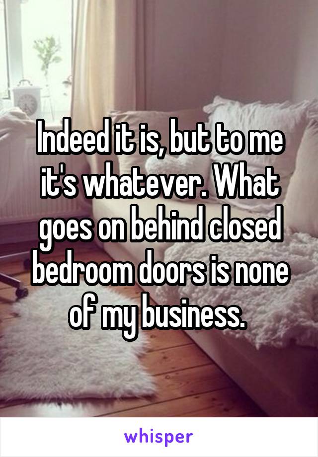 Indeed it is, but to me it's whatever. What goes on behind closed bedroom doors is none of my business. 