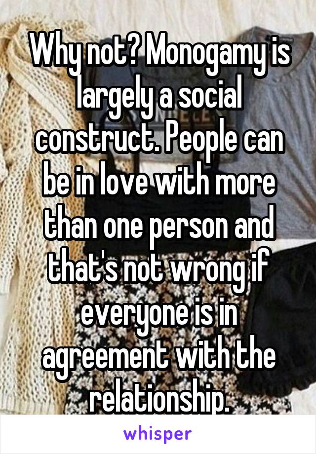 Why not? Monogamy is largely a social construct. People can be in love with more than one person and that's not wrong if everyone is in agreement with the relationship.