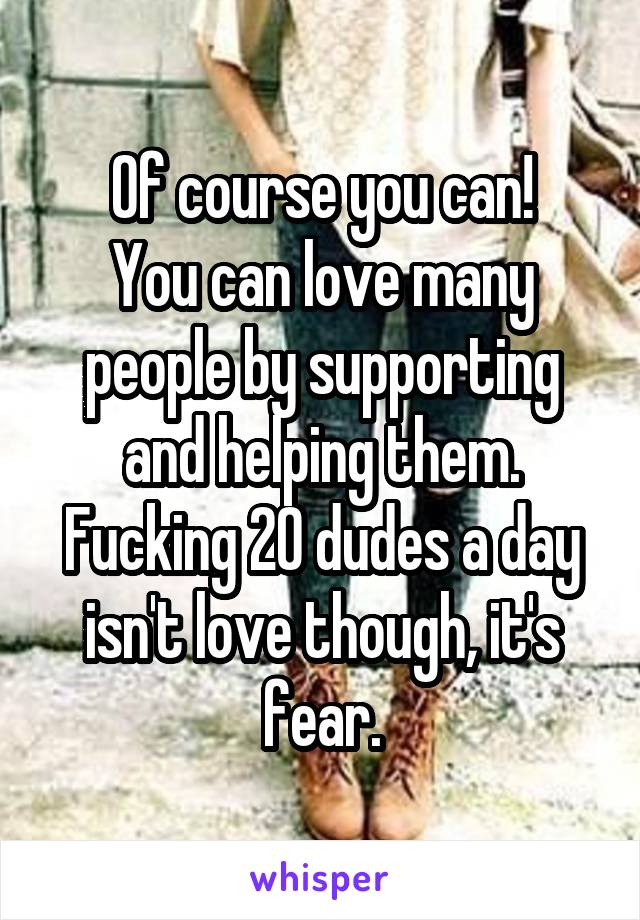 Of course you can!
You can love many people by supporting and helping them.
Fucking 20 dudes a day isn't love though, it's fear.