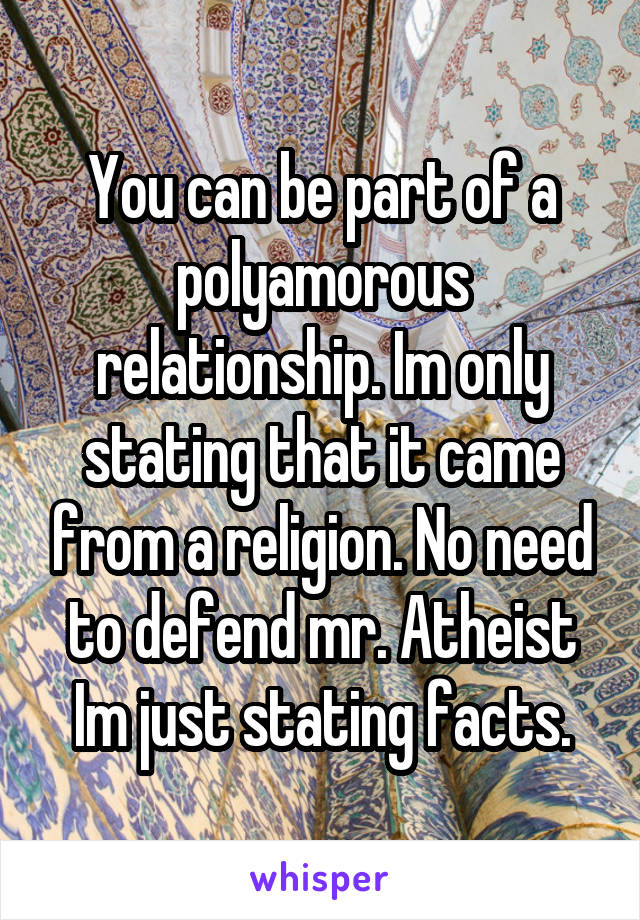 You can be part of a polyamorous relationship. Im only stating that it came from a religion. No need to defend mr. Atheist Im just stating facts.