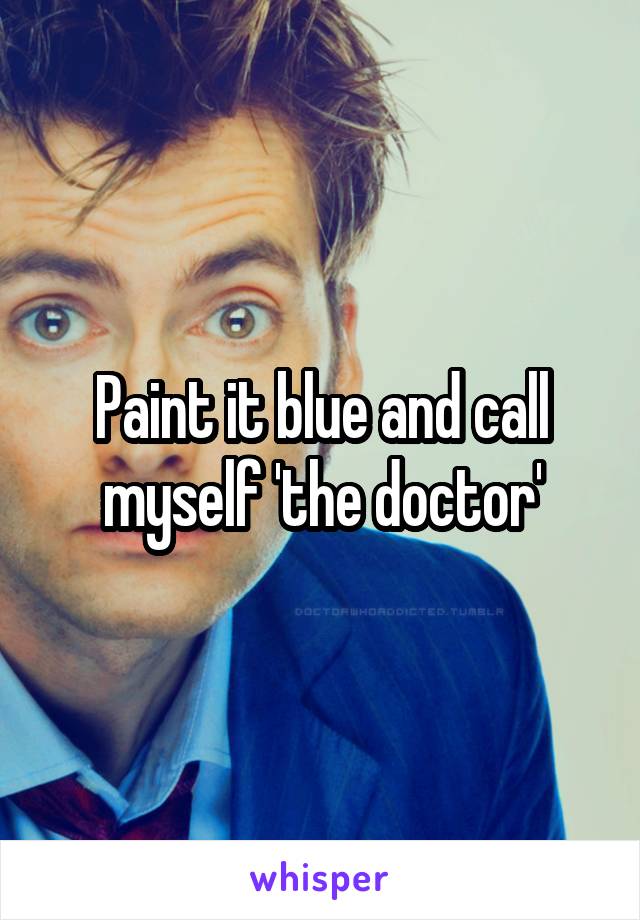 Paint it blue and call myself 'the doctor'