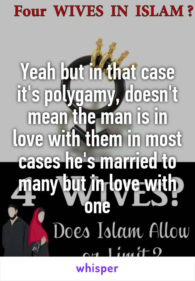 Yeah but in that case it's polygamy, doesn't mean the man is in love with them in most cases he's married to many but in love with one