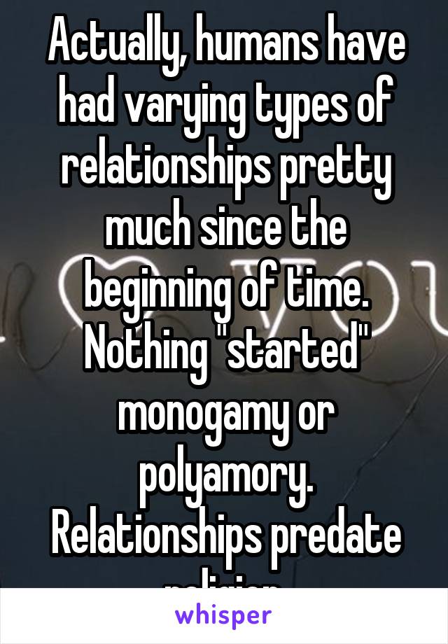 Actually, humans have had varying types of relationships pretty much since the beginning of time. Nothing "started" monogamy or polyamory. Relationships predate religion.