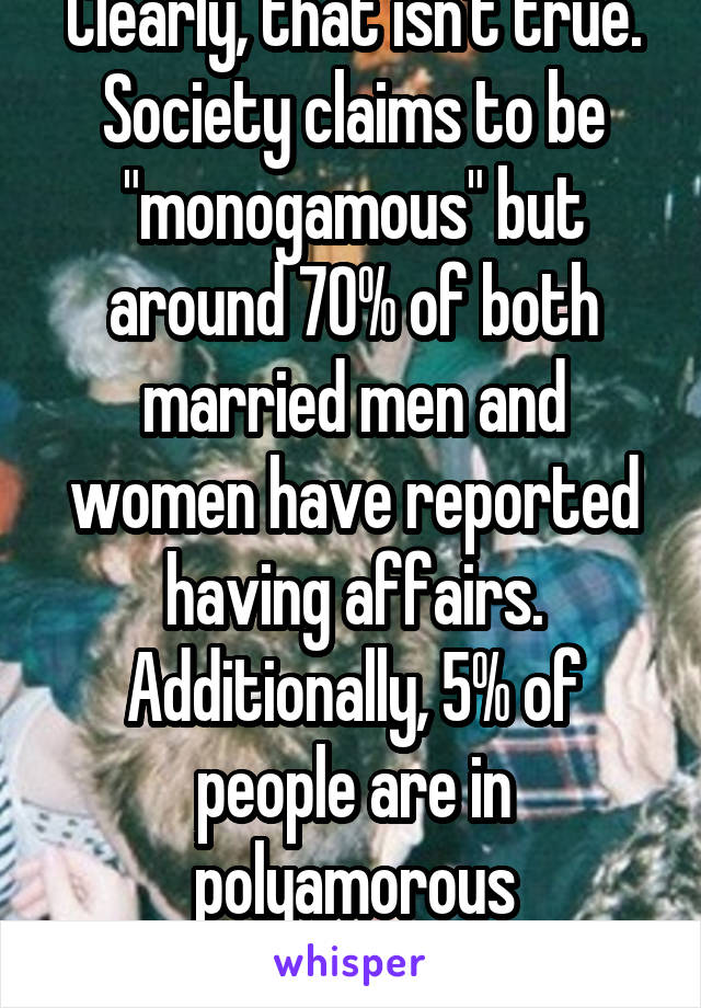 Clearly, that isn't true. Society claims to be "monogamous" but around 70% of both married men and women have reported having affairs. Additionally, 5% of people are in polyamorous relationships.