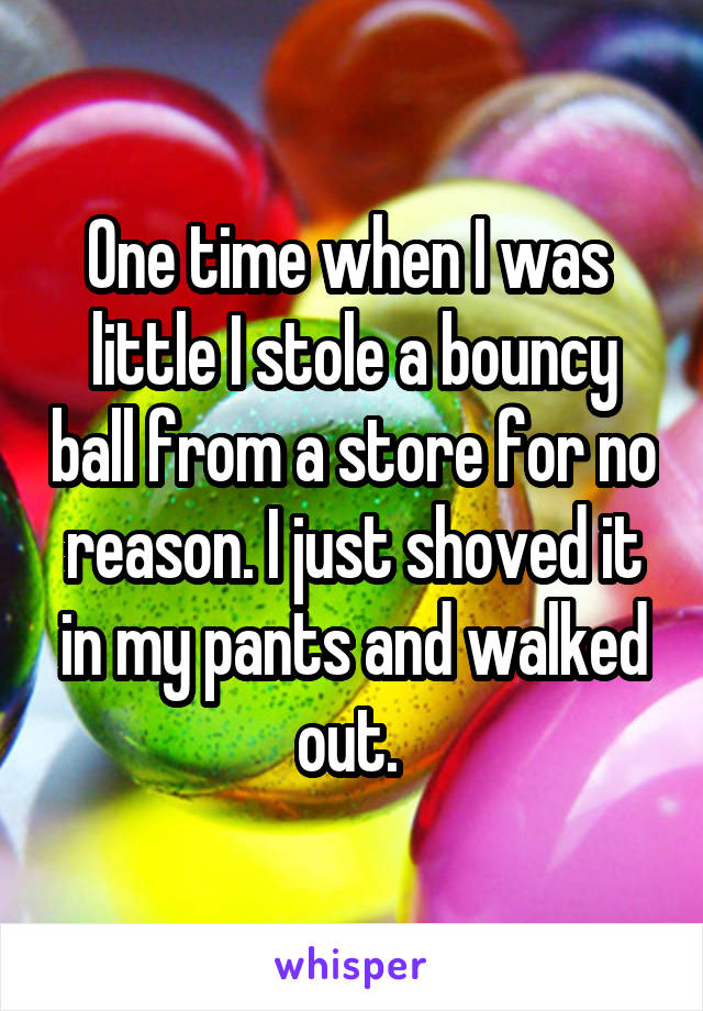One time when I was 
little I stole a bouncy ball from a store for no reason. I just shoved it in my pants and walked out. 