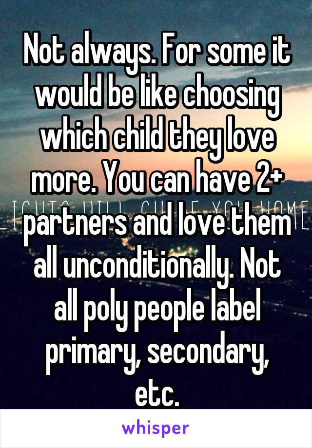 Not always. For some it would be like choosing which child they love more. You can have 2+ partners and love them all unconditionally. Not all poly people label primary, secondary, etc.