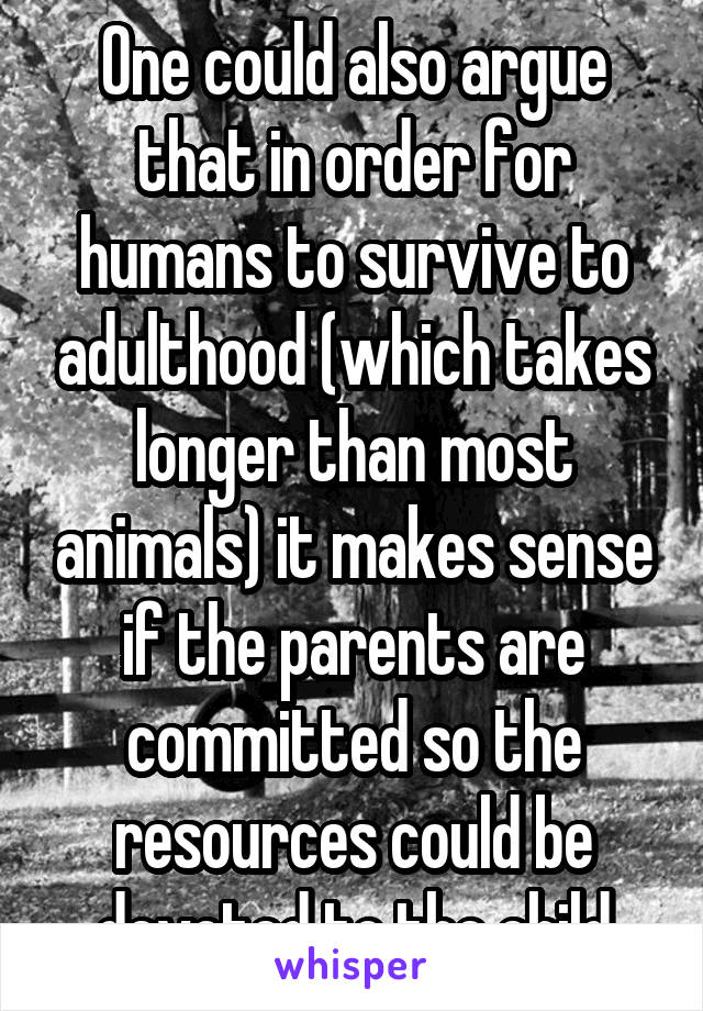 One could also argue that in order for humans to survive to adulthood (which takes longer than most animals) it makes sense if the parents are committed so the resources could be devoted to the child