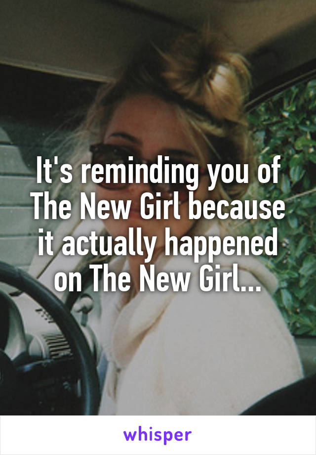 It's reminding you of The New Girl because it actually happened on The New Girl...