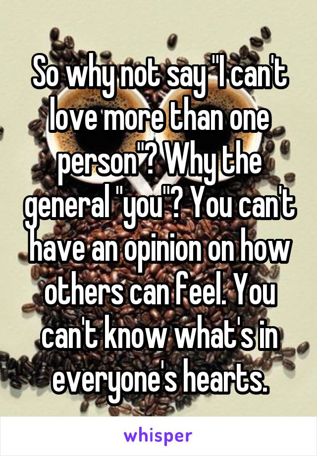 So why not say "I can't love more than one person"? Why the general "you"? You can't have an opinion on how others can feel. You can't know what's in everyone's hearts.