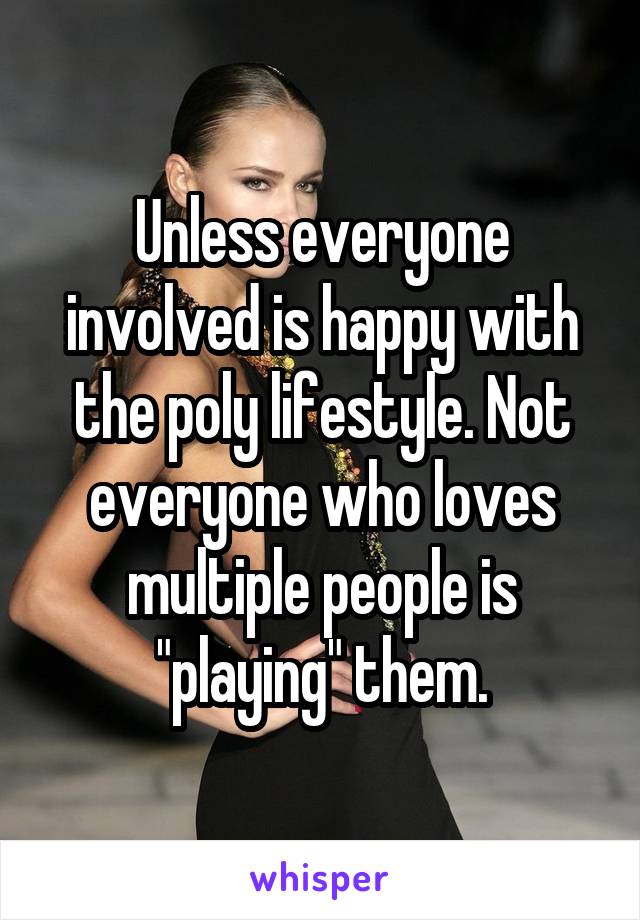 Unless everyone involved is happy with the poly lifestyle. Not everyone who loves multiple people is "playing" them.