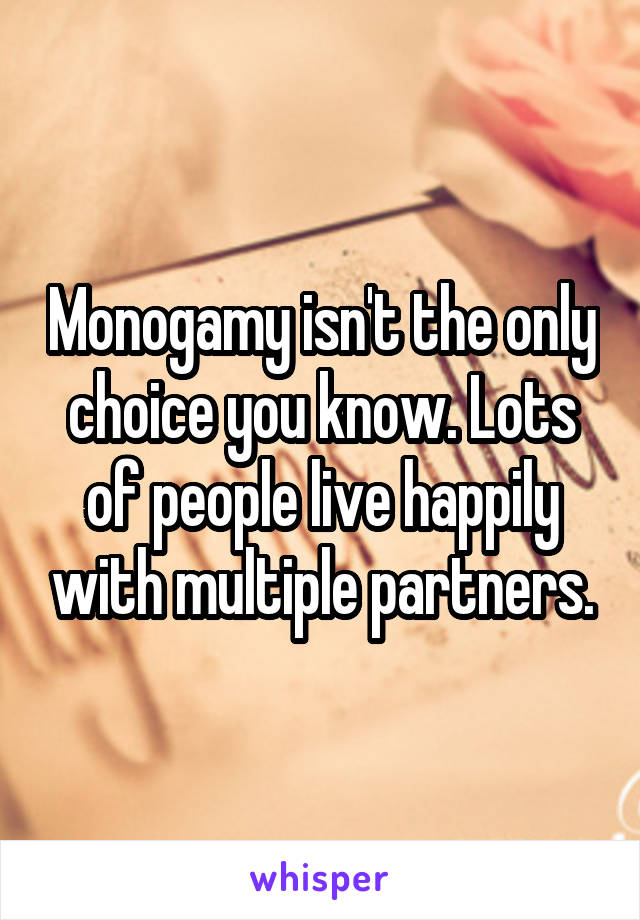 Monogamy isn't the only choice you know. Lots of people live happily with multiple partners.