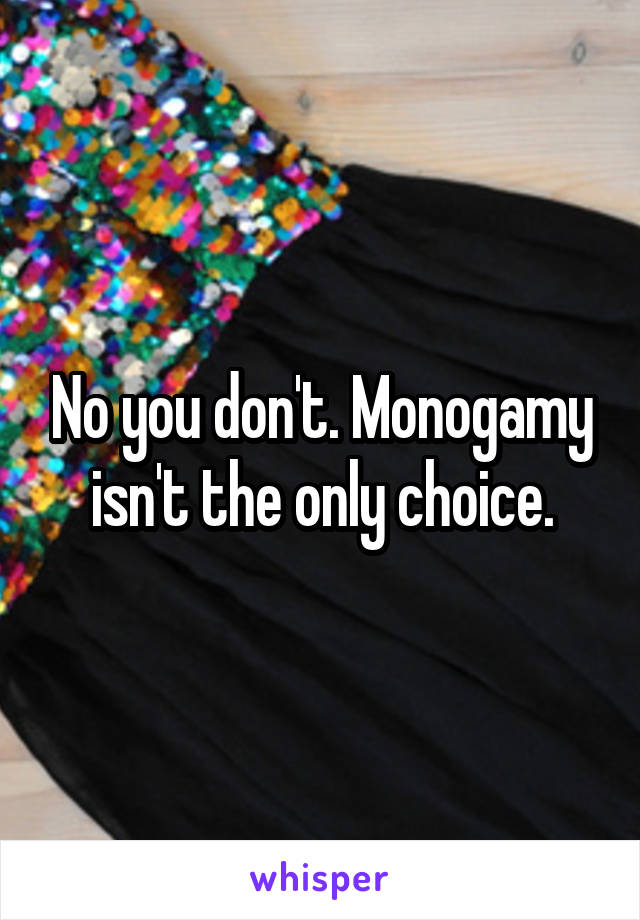 No you don't. Monogamy isn't the only choice.