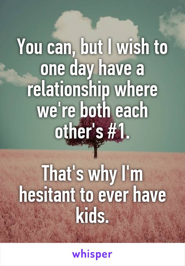 You can, but I wish to one day have a relationship where we're both each other's #1.

That's why I'm hesitant to ever have kids.