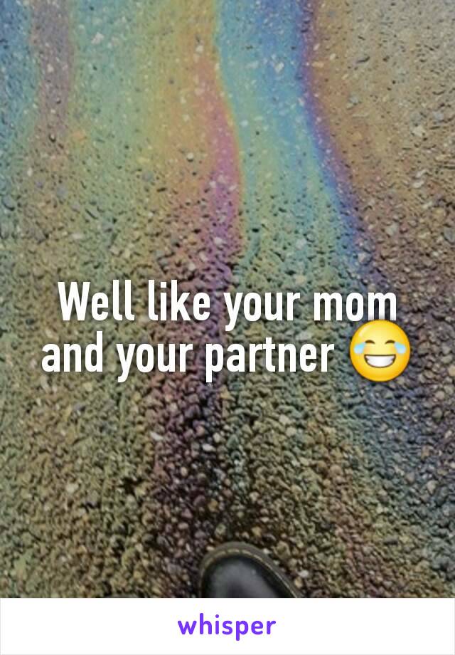 Well like your mom and your partner 😂