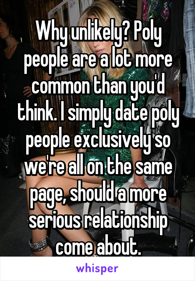 Why unlikely? Poly people are a lot more common than you'd think. I simply date poly people exclusively so we're all on the same page, should a more serious relationship come about.