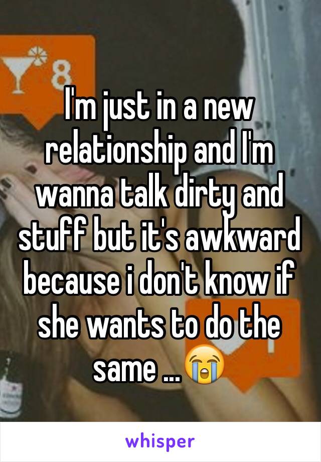 I'm just in a new relationship and I'm wanna talk dirty and stuff but it's awkward because i don't know if she wants to do the same ...😭