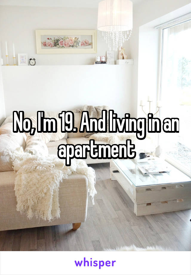 No, I'm 19. And living in an apartment