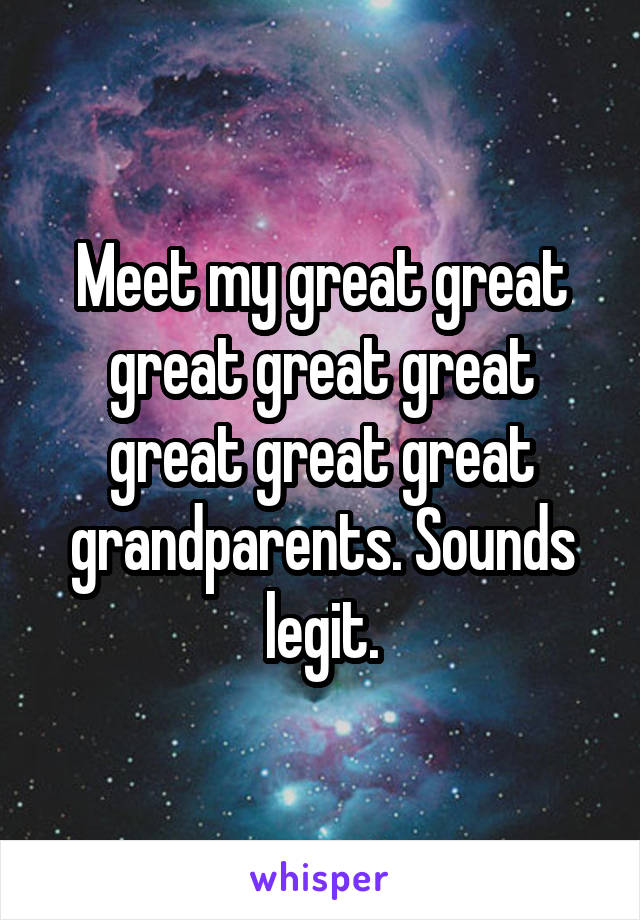 Meet my great great great great great great great great grandparents. Sounds legit.