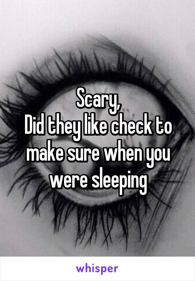 Scary,
Did they like check to make sure when you were sleeping