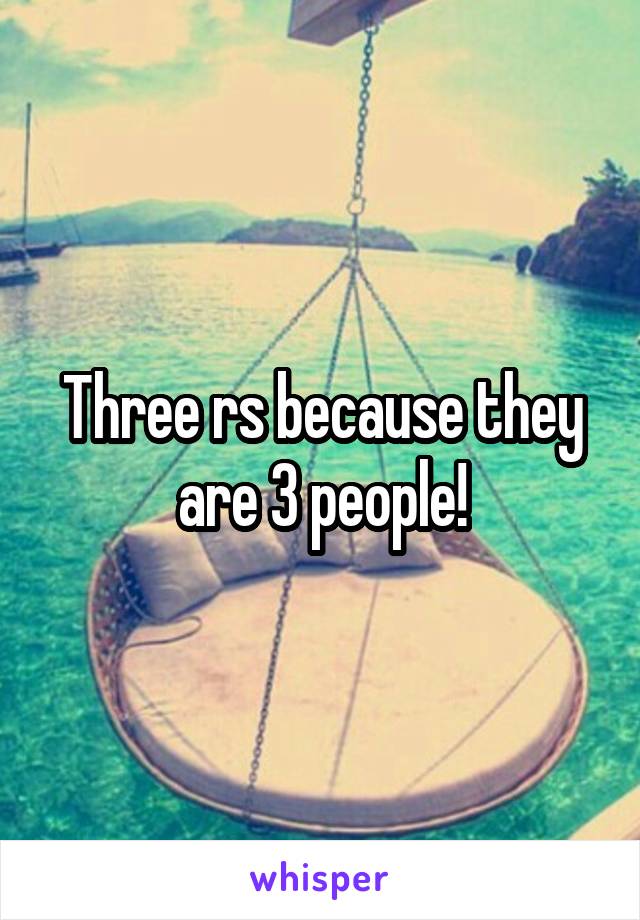 Three rs because they are 3 people!