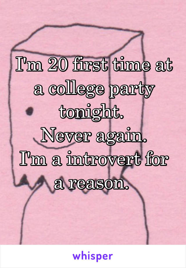 I'm 20 first time at a college party tonight. 
Never again.
I'm a introvert for a reason. 
