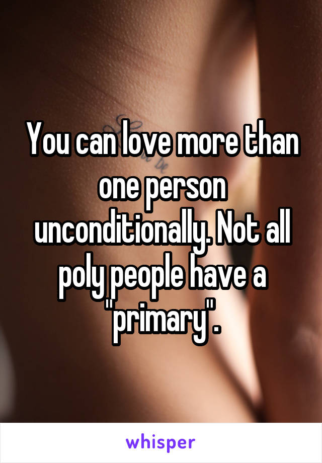 You can love more than one person unconditionally. Not all poly people have a "primary".