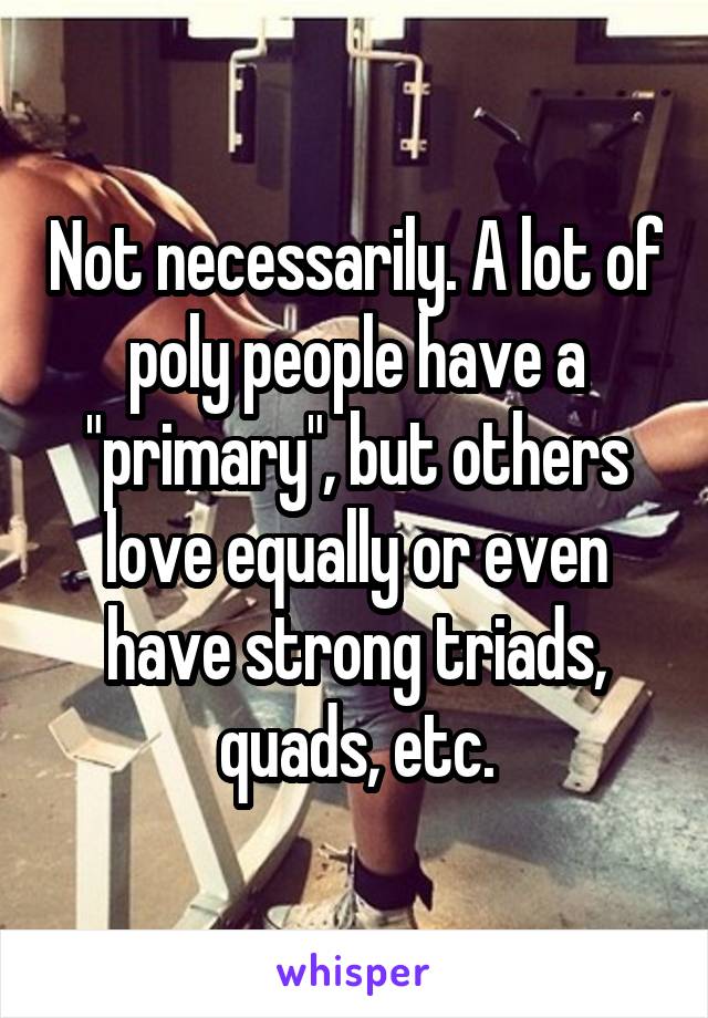 Not necessarily. A lot of poly people have a "primary", but others love equally or even have strong triads, quads, etc.