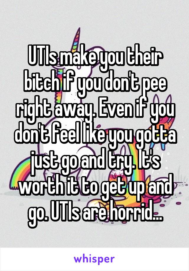 UTIs make you their bitch if you don't pee right away. Even if you don't feel like you gotta just go and try. It's worth it to get up and go. UTIs are horrid...