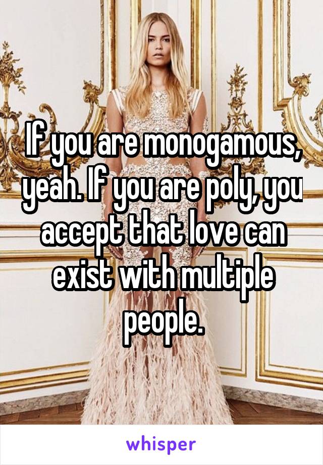 If you are monogamous, yeah. If you are poly, you accept that love can exist with multiple people.