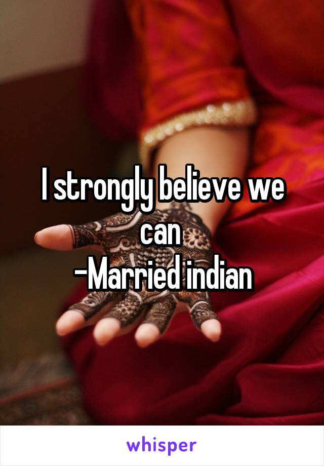 I strongly believe we can 
-Married indian