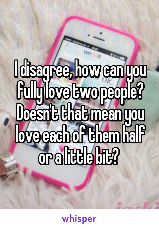 I disagree, how can you fully love two people? Doesn't that mean you love each of them half or a little bit? 