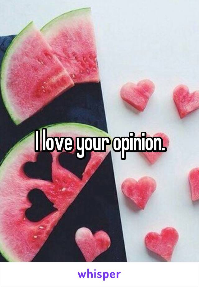 I love your opinion.