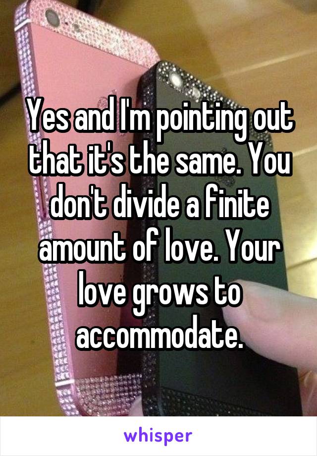 Yes and I'm pointing out that it's the same. You don't divide a finite amount of love. Your love grows to accommodate.