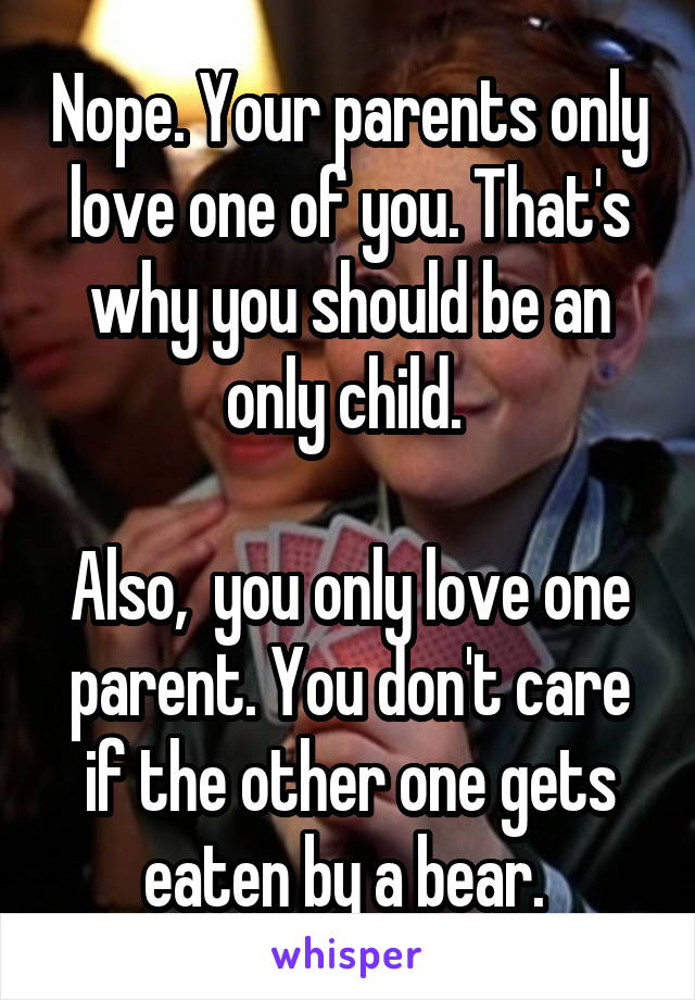 Nope. Your parents only love one of you. That's why you should be an only child. 

Also,  you only love one parent. You don't care if the other one gets eaten by a bear. 