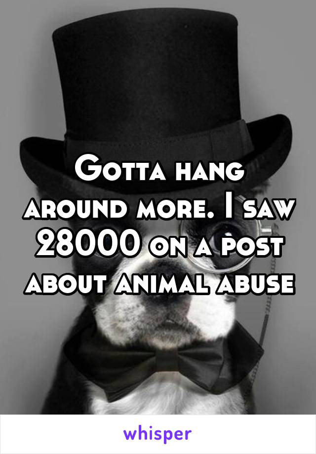 Gotta hang around more. I saw 28000 on a post about animal abuse