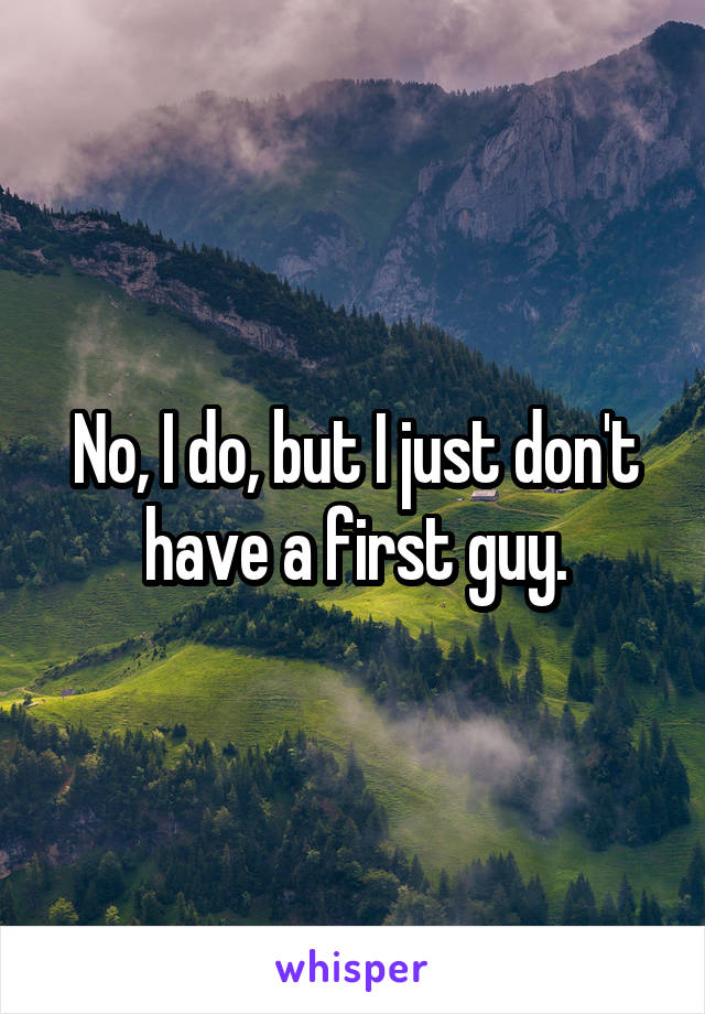 No, I do, but I just don't have a first guy.