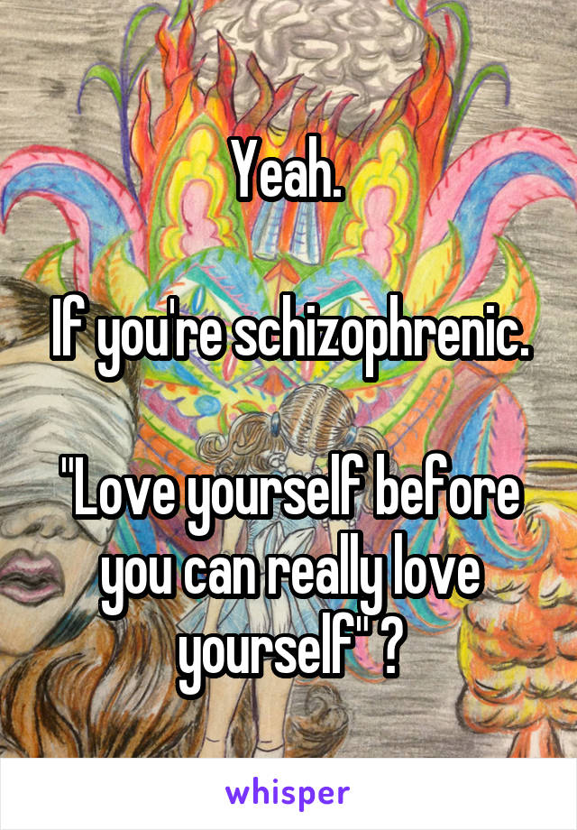 Yeah. 

If you're schizophrenic. 
"Love yourself before you can really love yourself" ?