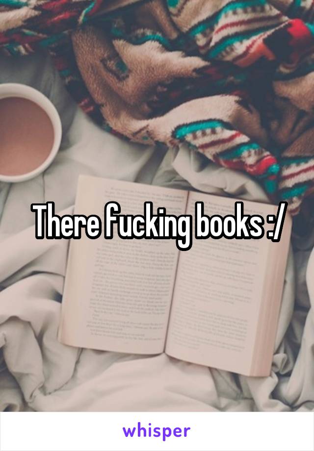 There fucking books :/