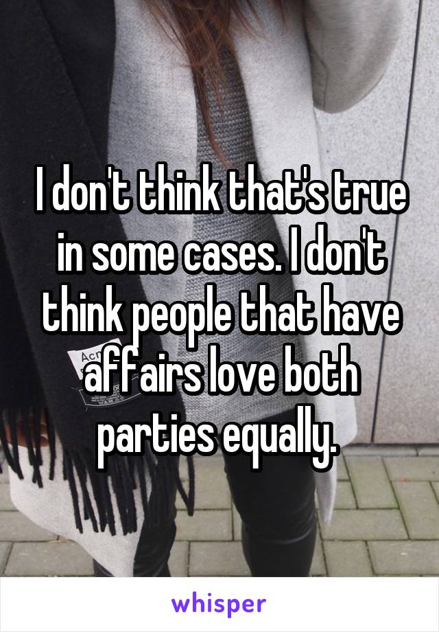 I don't think that's true in some cases. I don't think people that have affairs love both parties equally. 