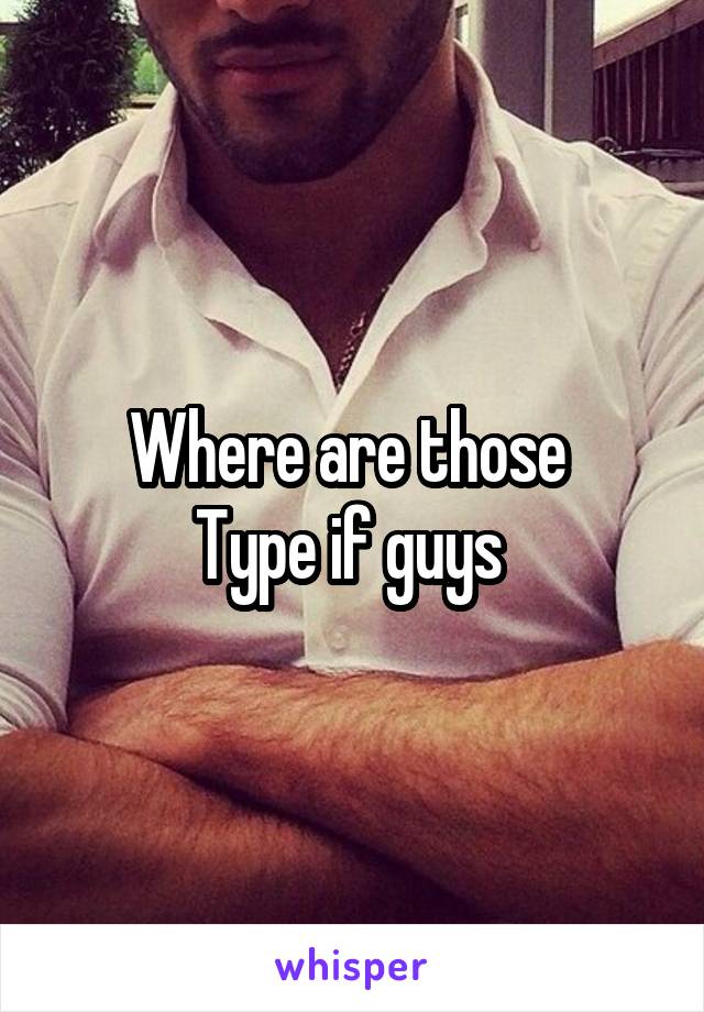 Where are those 
Type if guys 