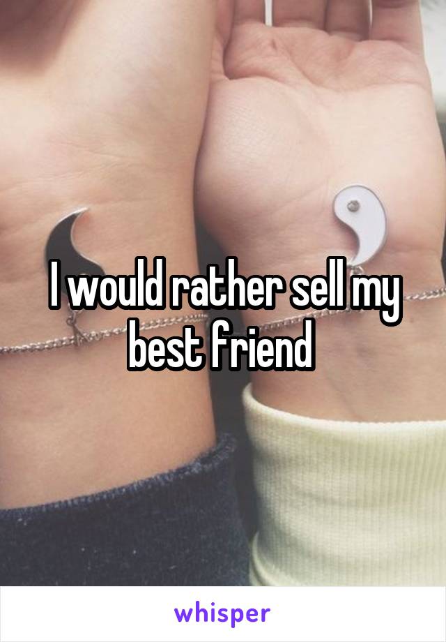 I would rather sell my best friend 