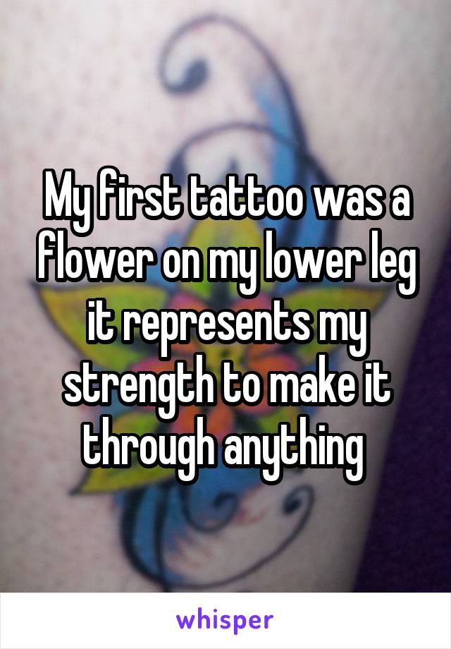 My first tattoo was a flower on my lower leg it represents my strength to make it through anything 